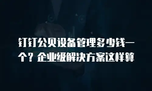 钉钉公贝设备管理多少钱一个？企业级解决方案这样算