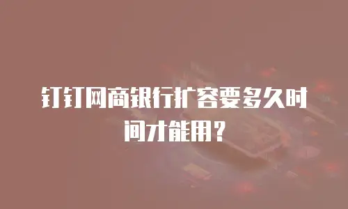 钉钉网商银行扩容要多久时间才能用？