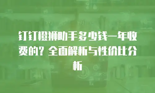 钉钉橙狮助手多少钱一年收费的？全面解析与性价比分析