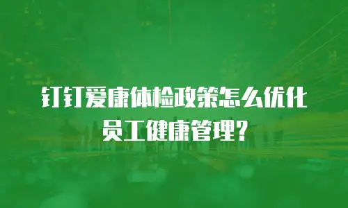 钉钉爱康体检政策怎么优化员工健康管理？
