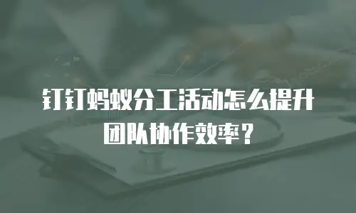 钉钉蚂蚁分工活动怎么提升团队协作效率？
