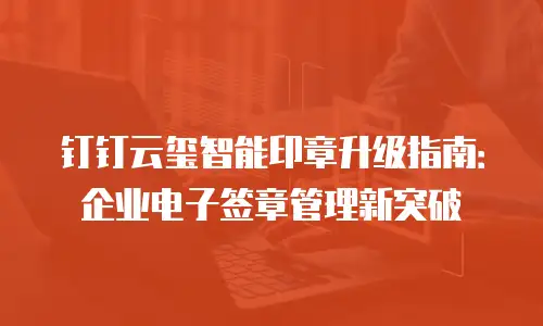 钉钉云玺智能印章升级指南：企业电子签章管理新突破