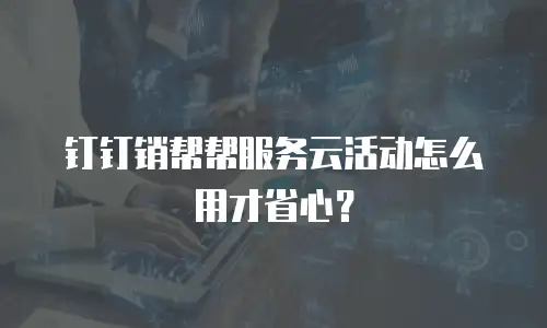 钉钉销帮帮服务云活动怎么用才省心？