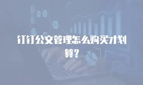 钉钉公文管理怎么购买才划算？