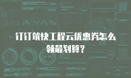 钉钉筑快工程云优惠券怎么领最划算？