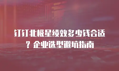 钉钉北极星绩效多少钱合适？企业选型避坑指南