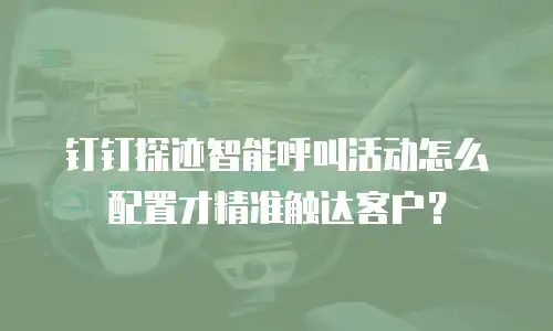 钉钉探迹智能呼叫活动怎么配置才精准触达客户？