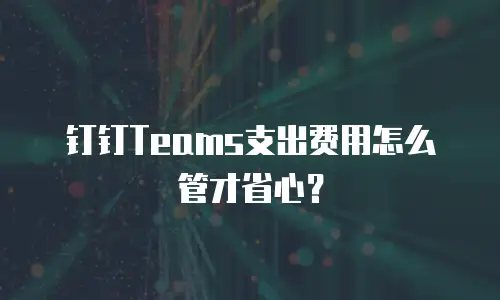 钉钉Teams支出费用怎么管才省心？