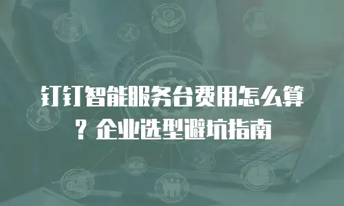 钉钉智能服务台费用怎么算？企业选型避坑指南