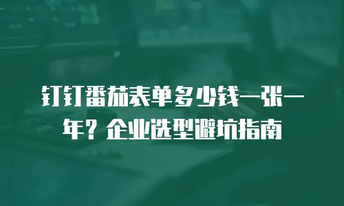 钉钉番茄表单多少钱一张一年？企业选型避坑指南