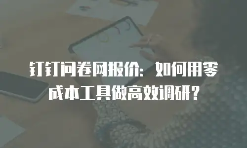 钉钉问卷网报价：如何用零成本工具做高效调研？