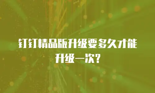 钉钉精品版升级要多久才能升级一次？