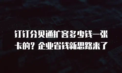 钉钉分贝通扩容多少钱一张卡的？企业省钱新思路来了
