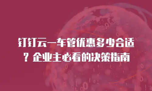 钉钉云一车管优惠多少合适？企业主必看的决策指南