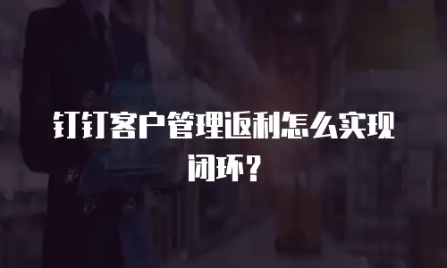钉钉客户管理返利怎么实现闭环？