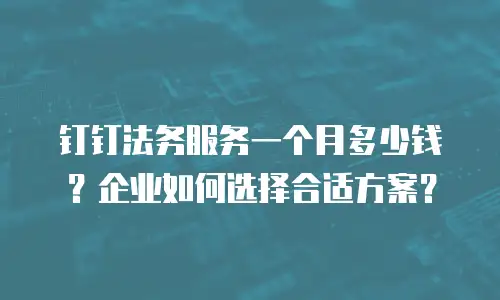 钉钉法务服务一个月多少钱？企业如何选择合适方案？