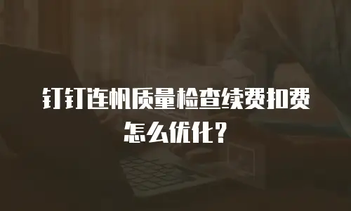 钉钉连帆质量检查续费扣费怎么优化？