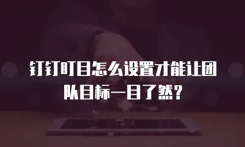 钉钉盯目怎么设置才能让团队目标一目了然？