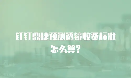 钉钉鼎捷预测透镜收费标准怎么算？