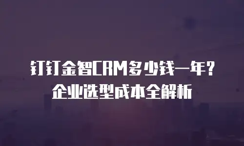 钉钉金智CRM多少钱一年？企业选型成本全解析