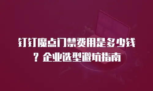 钉钉魔点门禁费用是多少钱？企业选型避坑指南