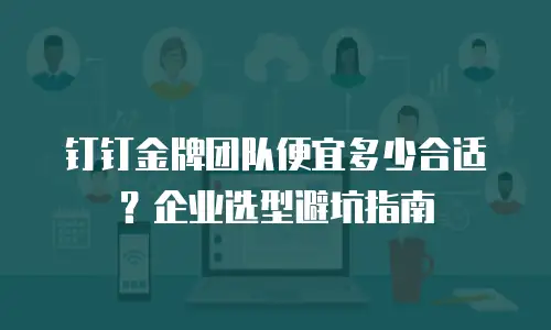 钉钉金牌团队便宜多少合适？企业选型避坑指南