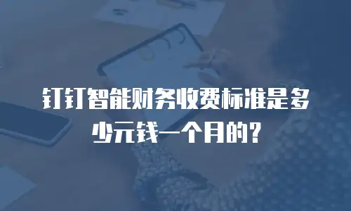 钉钉智能财务收费标准是多少元钱一个月的？