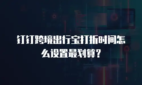 钉钉跨境出行宝打折时间怎么设置最划算？