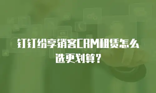 钉钉纷享销客CRM租赁怎么选更划算？