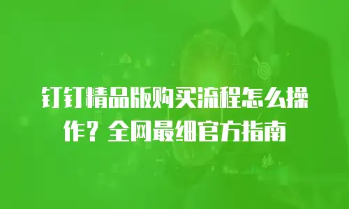 钉钉精品版购买流程怎么操作？全网最细官方指南