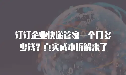 钉钉企业快递管家一个月多少钱？真实成本拆解来了