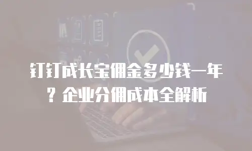 钉钉成长宝佣金多少钱一年？企业分佣成本全解析