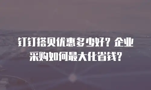 钉钉搭贝优惠多少好？企业采购如何最大化省钱？