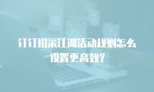 钉钉招采江湖活动规则怎么设置更高效？