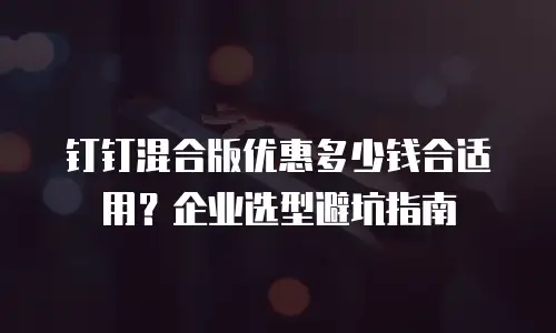 钉钉混合版优惠多少钱合适用？企业选型避坑指南