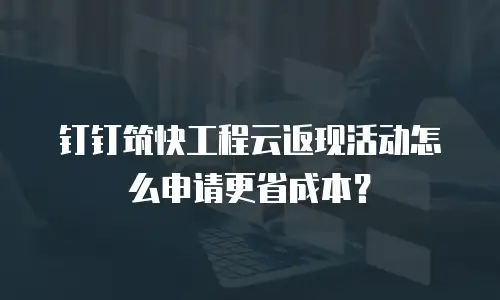 钉钉筑快工程云返现活动怎么申请更省成本？