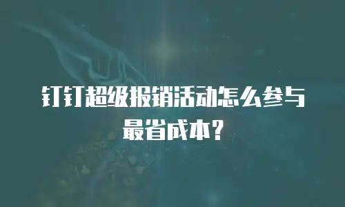 钉钉超级报销活动怎么参与最省成本？