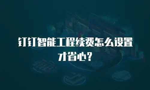 钉钉智能工程续费怎么设置才省心？