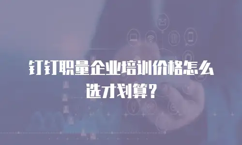 钉钉职量企业培训价格怎么选才划算？