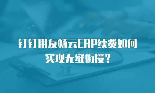 钉钉用友畅云ERP续费如何实现无缝衔接？