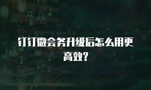 钉钉微会务升级后怎么用更高效？