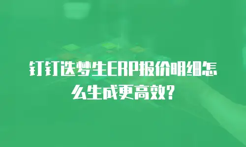 钉钉迭梦生ERP报价明细怎么生成更高效？