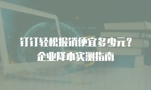 钉钉轻松报销便宜多少元？企业降本实测指南