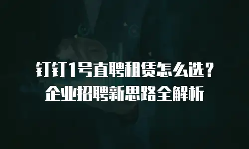 钉钉1号直聘租赁怎么选？企业招聘新思路全解析