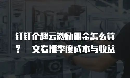 钉钉企趣云激励佣金怎么算？一文看懂季度成本与收益