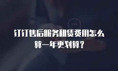 钉钉售后服务租赁费用怎么算一年更划算？