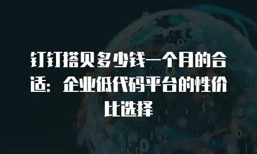 钉钉搭贝多少钱一个月的合适：企业低代码平台的性价比选择