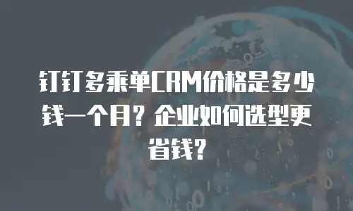 钉钉多乘单CRM价格是多少钱一个月？企业如何选型更省钱？