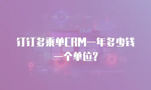 钉钉多乘单CRM一年多少钱一个单位？