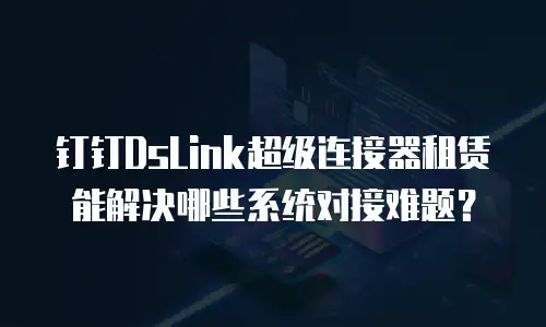 钉钉DsLink超级连接器租赁能解决哪些系统对接难题？